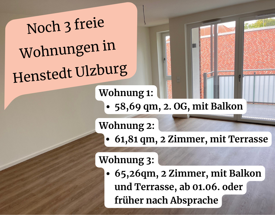 "Noch 3 freie Wohnungen in Henstedt Ulzburg. Wohnung 1: 58,69 qm, 2. OG, mit Balkon. Wohnung 2: 61,81 qm, 2 Zimmer, mit Terrasse. Wohnung 3: 65,26qm, 2 Zimmer, mit Balkon und Terrasse, ab 01.06. oder früher nach Absprache."